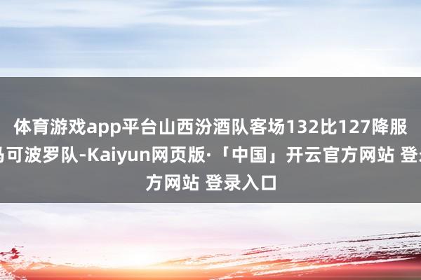 体育游戏app平台山西汾酒队客场132比127降服深圳马可波罗队-Kaiyun网页版·「中国」开云官方网站 登录入口
