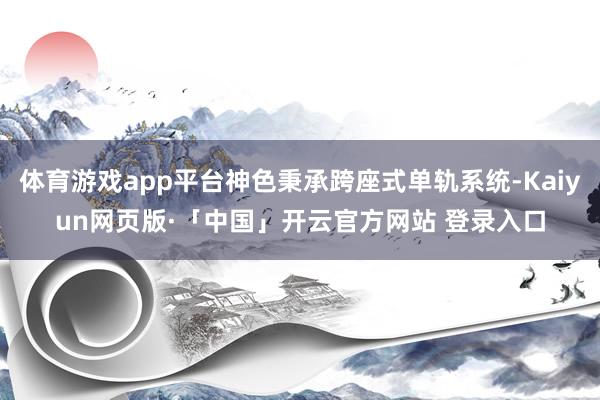 体育游戏app平台神色秉承跨座式单轨系统-Kaiyun网页版·「中国」开云官方网站 登录入口
