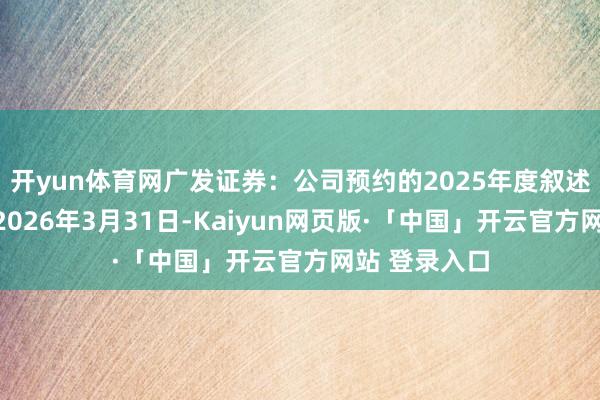 开yun体育网广发证券:公司预约的2025年度叙述表露时刻为2026年3月31日-Kaiyun网页版·「中国」开云官方网站 登录入口