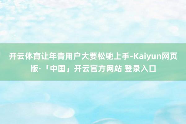 开云体育让年青用户大要松驰上手-Kaiyun网页版·「中国」开云官方网站 登录入口