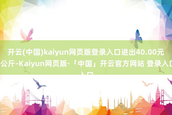 开云(中国)kaiyun网页版登录入口进出40.00元/公斤-Kaiyun网页版·「中国」开云官方网站 登录入口