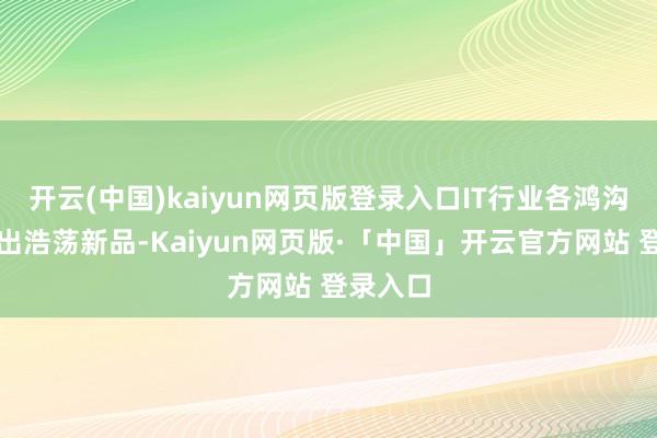 开云(中国)kaiyun网页版登录入口IT行业各鸿沟执续推出浩荡新品-Kaiyun网页版·「中国」开云官方网站 登录入口