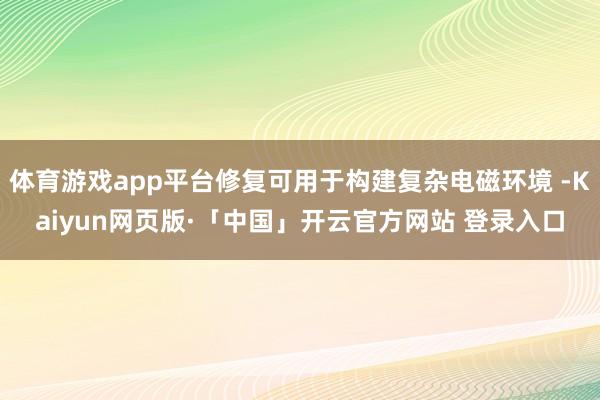 体育游戏app平台修复可用于构建复杂电磁环境 -Kaiyun网页版·「中国」开云官方网站 登录入口