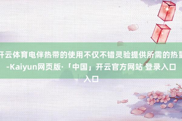 开云体育电伴热带的使用不仅不错灵验提供所需的热量-Kaiyun网页版·「中国」开云官方网站 登录入口