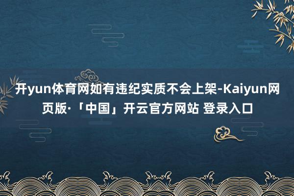 开yun体育网如有违纪实质不会上架-Kaiyun网页版·「中国」开云官方网站 登录入口