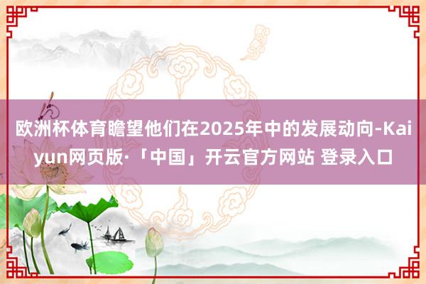欧洲杯体育瞻望他们在2025年中的发展动向-Kaiyun网页版·「中国」开云官方网站 登录入口