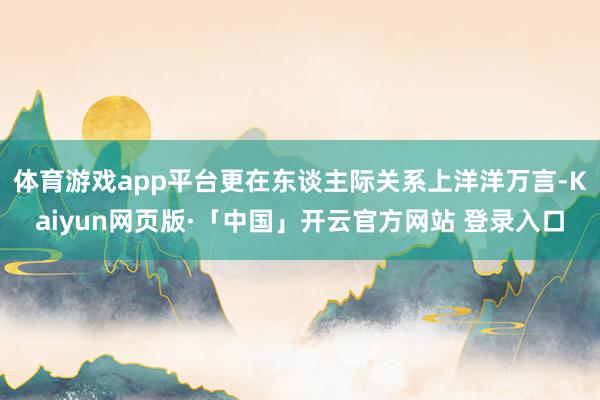 体育游戏app平台更在东谈主际关系上洋洋万言-Kaiyun网页版·「中国」开云官方网站 登录入口