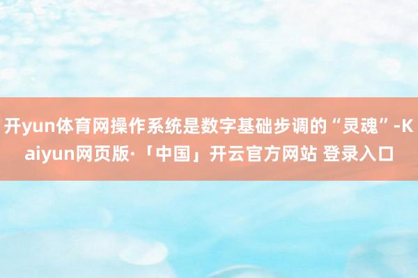 开yun体育网操作系统是数字基础步调的“灵魂”-Kaiyun网页版·「中国」开云官方网站 登录入口