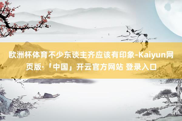 欧洲杯体育不少东谈主齐应该有印象-Kaiyun网页版·「中国」开云官方网站 登录入口