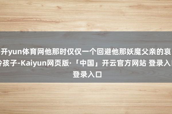 开yun体育网他那时仅仅一个回避他那妖魔父亲的哀怜孩子-Kaiyun网页版·「中国」开云官方网站 登录入口