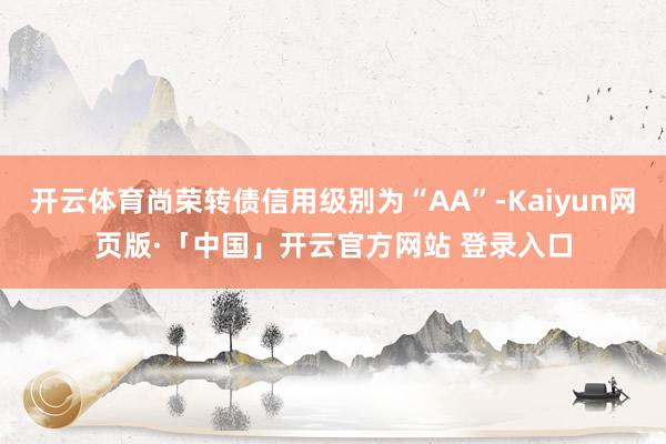 开云体育尚荣转债信用级别为“AA”-Kaiyun网页版·「中国」开云官方网站 登录入口