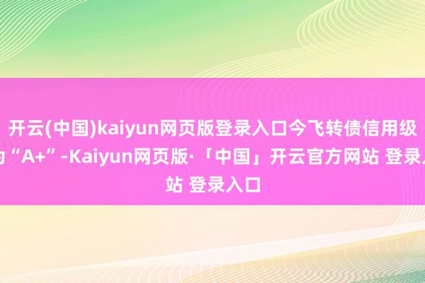 开云(中国)kaiyun网页版登录入口今飞转债信用级别为“A+”-Kaiyun网页版·「中国」开云官方网站 登录入口