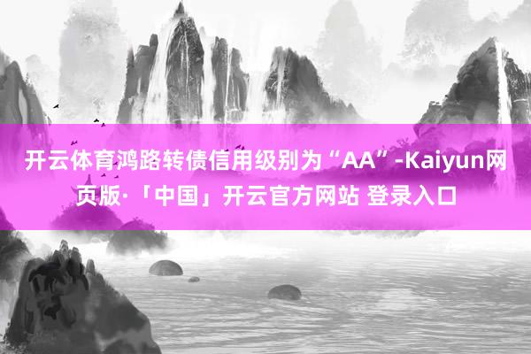 开云体育鸿路转债信用级别为“AA”-Kaiyun网页版·「中国」开云官方网站 登录入口