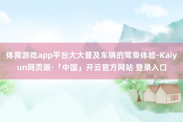 体育游戏app平台大大普及车辆的驾乘体验-Kaiyun网页版