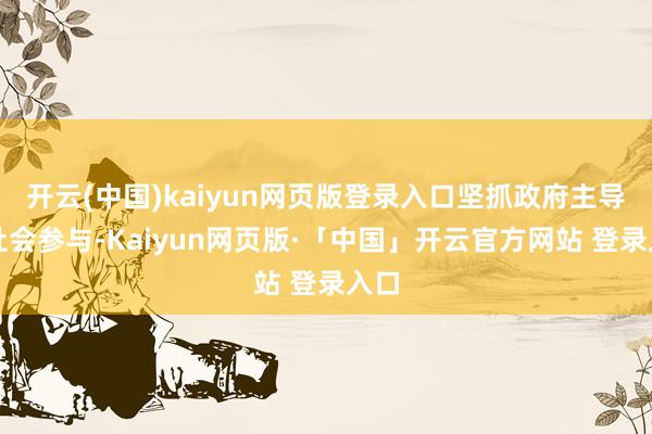 开云(中国)kaiyun网页版登录入口坚抓政府主导、社会参与-Kaiyun网页版·「中国」开云官方网站 登录入口