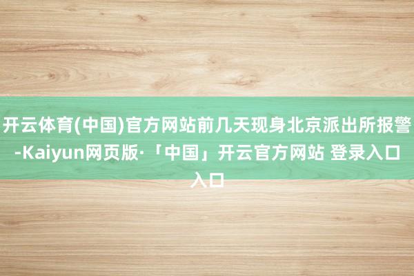 开云体育(中国)官方网站前几天现身北京派出所报警-Kaiyun网页版·「中国」开云官方网站 登录入口