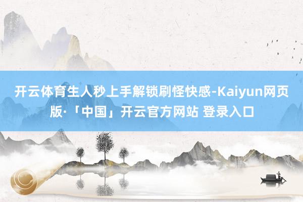 开云体育生人秒上手解锁刷怪快感-Kaiyun网页版·「中国」