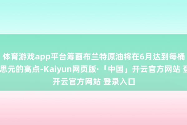 体育游戏app平台筹画布兰特原油将在6月达到每桶78好意思元