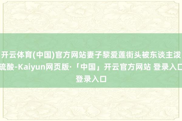 开云体育(中国)官方网站妻子黎爱莲街头被东谈主泼硫酸-Kai