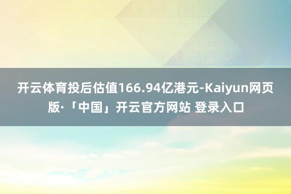 开云体育投后估值166.94亿港元-Kaiyun网页版·「中