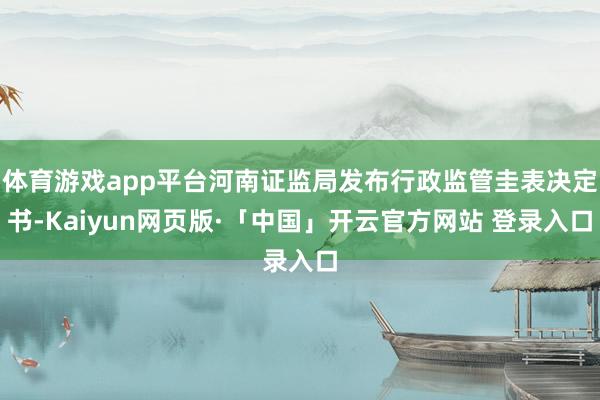 体育游戏app平台河南证监局发布行政监管圭表决定书-Kaiy