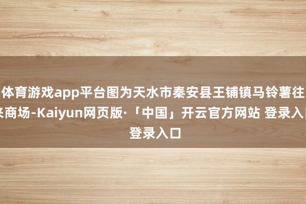 体育游戏app平台图为天水市秦安县王铺镇马铃薯往来商场-Ka