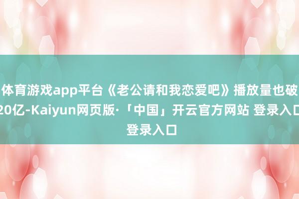 体育游戏app平台《老公请和我恋爱吧》播放量也破20亿-Ka