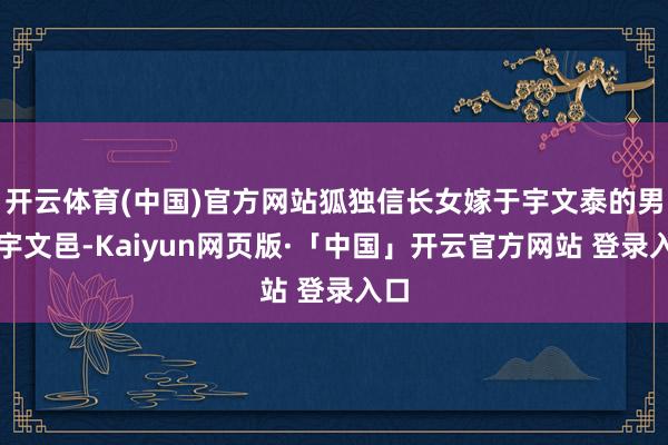 开云体育(中国)官方网站狐独信长女嫁于宇文泰的男儿宇文邑-K