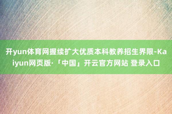 开yun体育网握续扩大优质本科教养招生界限-Kaiyun网页