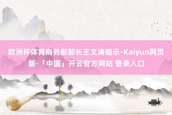 欧洲杯体育商务部部长王文涛暗示-Kaiyun网页版·「中国」