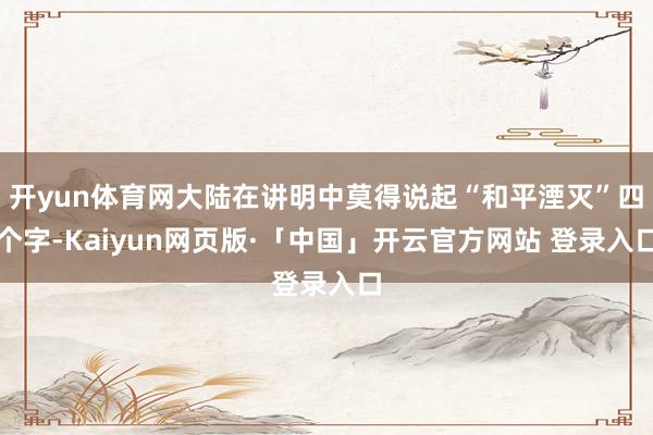 开yun体育网大陆在讲明中莫得说起“和平湮灭”四个字-Kai