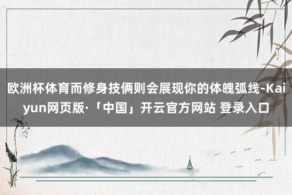 欧洲杯体育而修身技俩则会展现你的体魄弧线-Kaiyun网页版