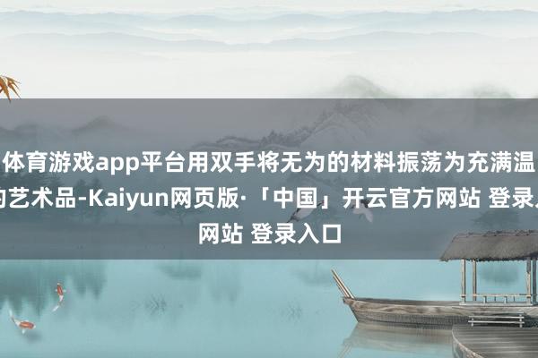 体育游戏app平台用双手将无为的材料振荡为充满温度的艺术品-