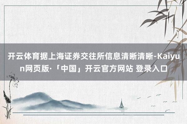 开云体育据上海证券交往所信息清晰清晰-Kaiyun网页版·「