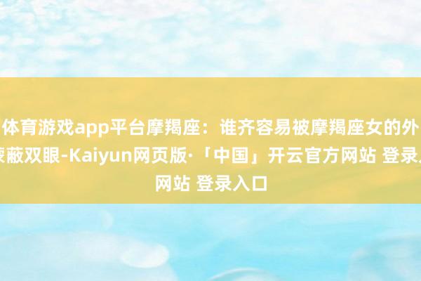 体育游戏app平台摩羯座：谁齐容易被摩羯座女的外在蒙蔽双眼-