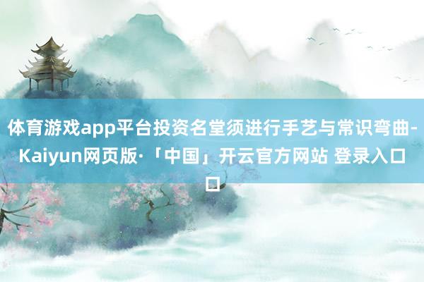 体育游戏app平台投资名堂须进行手艺与常识弯曲-Kaiyun网页版·「中国」开云官方网站 登录入口