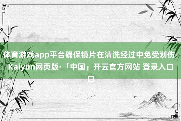 体育游戏app平台确保镜片在清洗经过中免受划伤-Kaiyun网页版·「中国」开云官方网站 登录入口