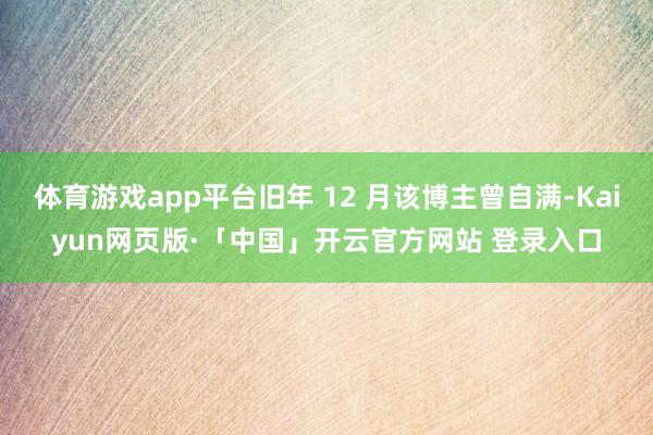 体育游戏app平台旧年 12 月该博主曾自满-Kaiyun网页版·「中国」开云官方网站 登录入口