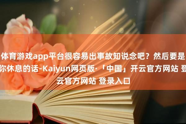 体育游戏app平台很容易出事故知说念吧？然后要是不彊制你休息