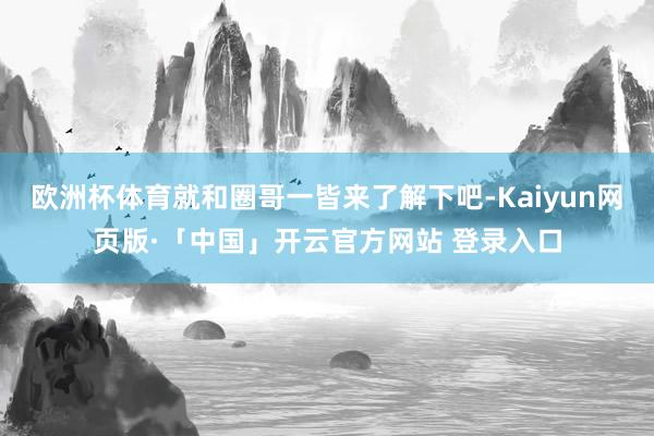 欧洲杯体育就和圈哥一皆来了解下吧-Kaiyun网页版·「中国」开云官方网站 登录入口