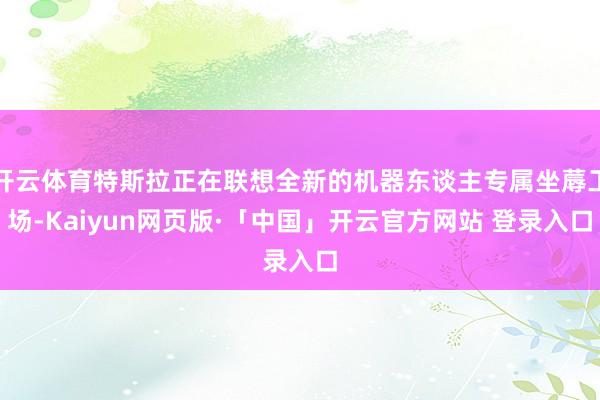 开云体育特斯拉正在联想全新的机器东谈主专属坐蓐工场-Kaiyun网页版·「中国」开云官方网站 登录入口