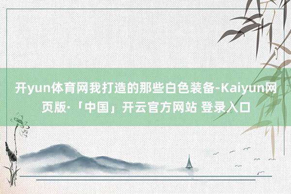 开yun体育网我打造的那些白色装备-Kaiyun网页版·「中