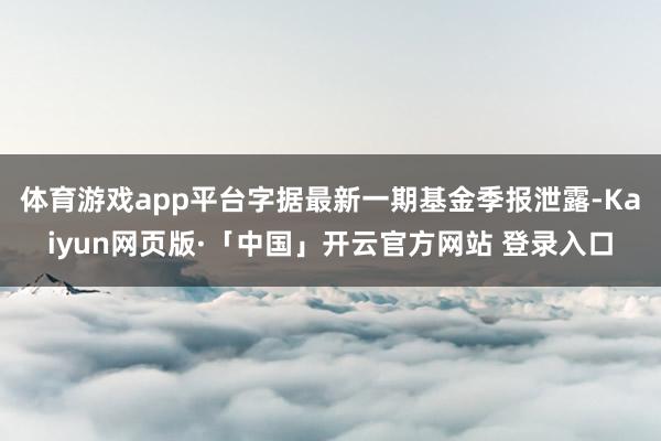 体育游戏app平台字据最新一期基金季报泄露-Kaiyun网页