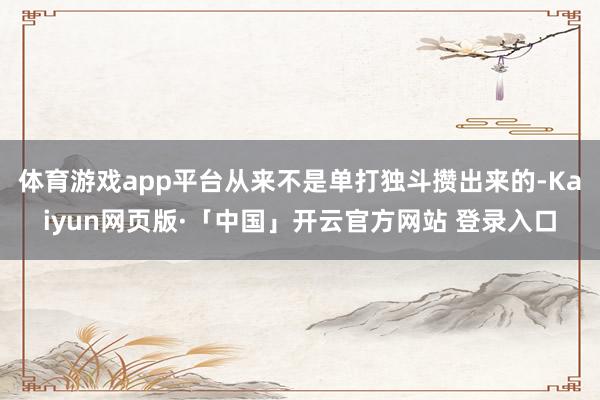 体育游戏app平台从来不是单打独斗攒出来的-Kaiyun网页版·「中国」开云官方网站 登录入口
