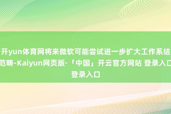 开yun体育网将来微软可能尝试进一步扩大工作系结范畴-Kaiyun网页版·「中国」开云官方网站 登录入口