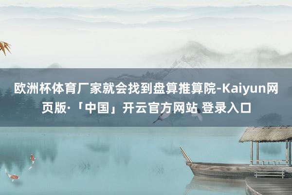 欧洲杯体育厂家就会找到盘算推算院-Kaiyun网页版·「中国