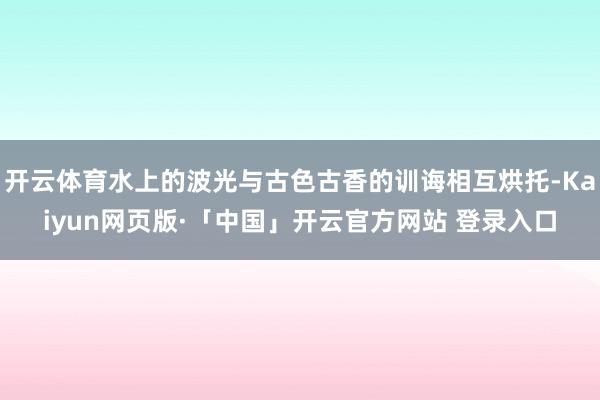 开云体育水上的波光与古色古香的训诲相互烘托-Kaiyun网页