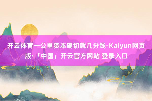 开云体育一公里资本确切就几分钱-Kaiyun网页版·「中国」