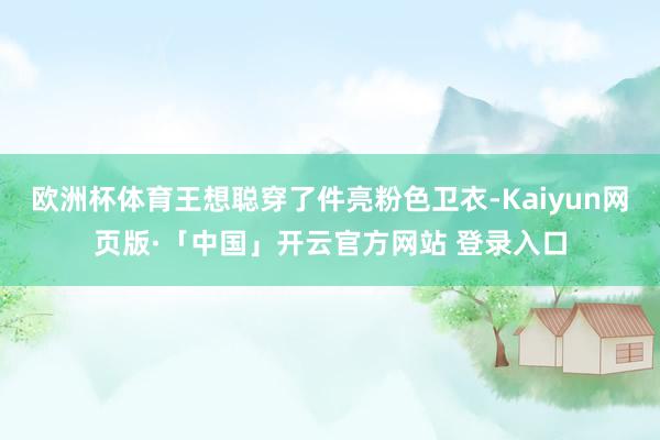 欧洲杯体育王想聪穿了件亮粉色卫衣-Kaiyun网页版·「中国