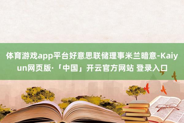体育游戏app平台好意思联储理事米兰暗意-Kaiyun网页版·「中国」开云官方网站 登录入口